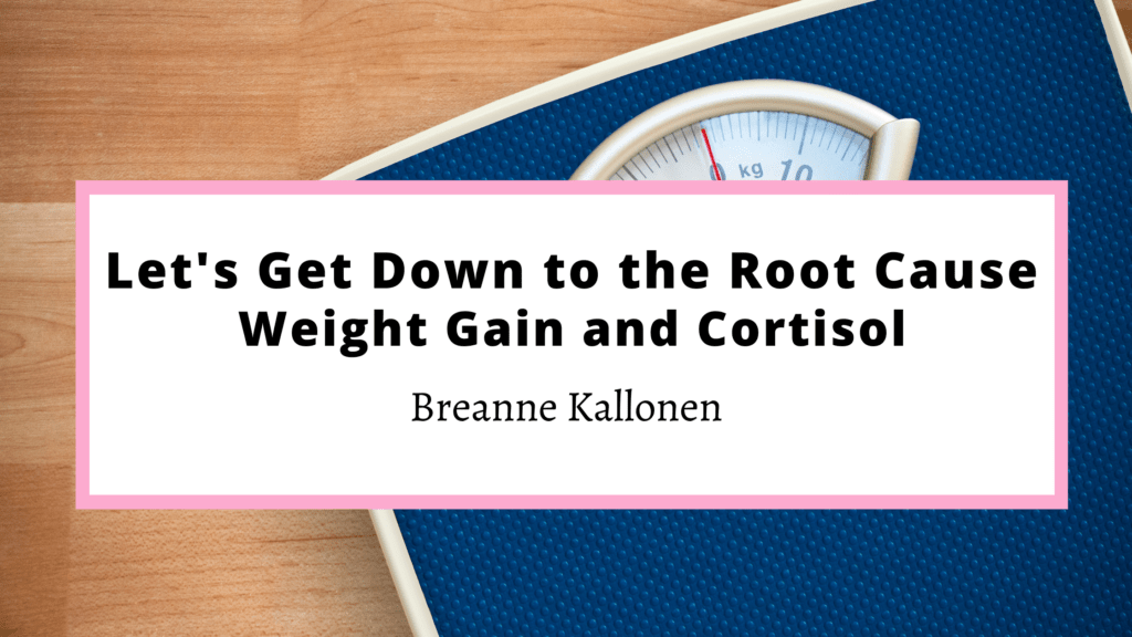 Let&rsquo;s Get Down to the Root Cause: Weight Gain and Cortisol - Breanne